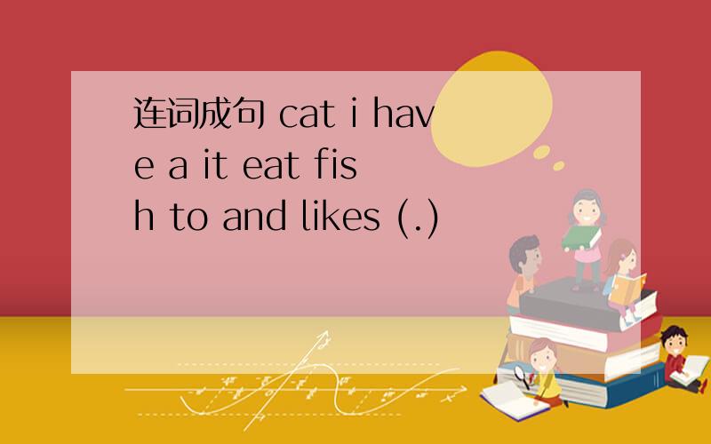 连词成句 cat i have a it eat fish to and likes (.)