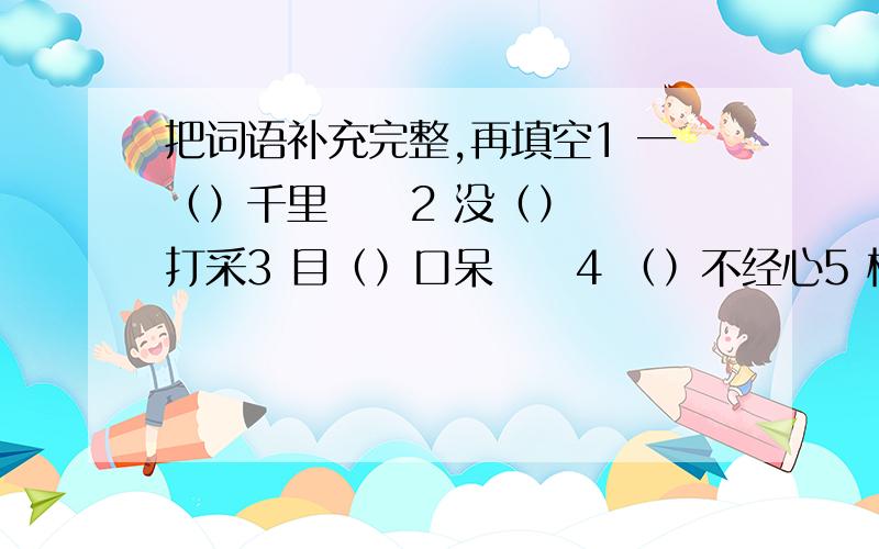 把词语补充完整,再填空1 一（）千里     2 没（）打采3 目（）口呆     4 （）不经心5 桃红（）绿     6 （）耳盗铃7 刻舟求（）     8 无微不（）    填序号表示经验,教训的词表示赞扬或批评的