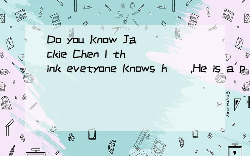 Do you Know Jackie Chen I think evetyone Knows h(),He is a p()Chinese movie stat ,He is g() at Chiese Kungfu .Jackie Chen is not very t()but he is quite strong ,He has a b()nose.All my f()lik his a()movies ,He has a s()called Fang Zuming .He is a ()a