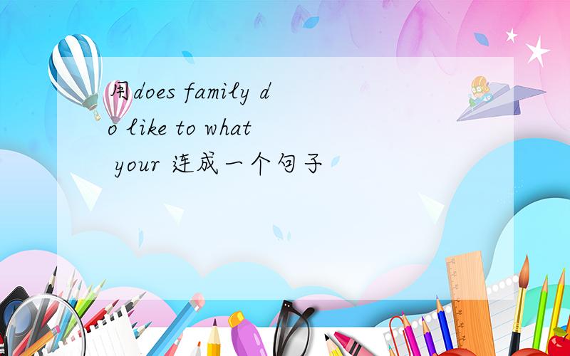 用does family do like to what your 连成一个句子