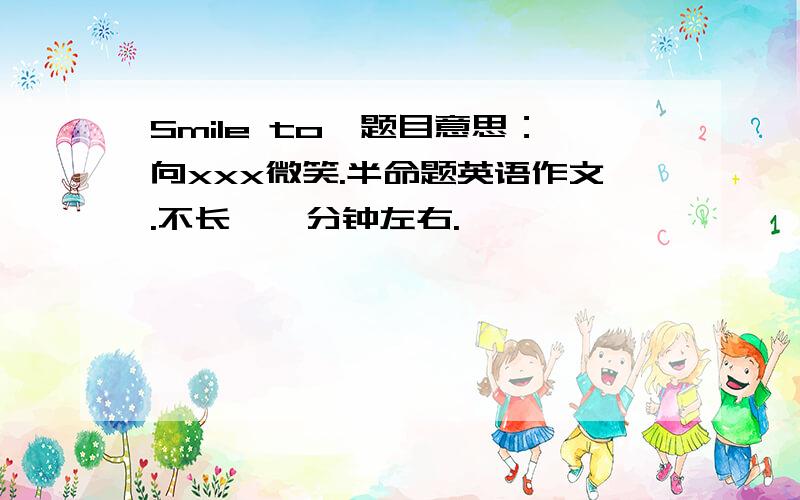 Smile to…题目意思：向xxx微笑.半命题英语作文.不长,一分钟左右.