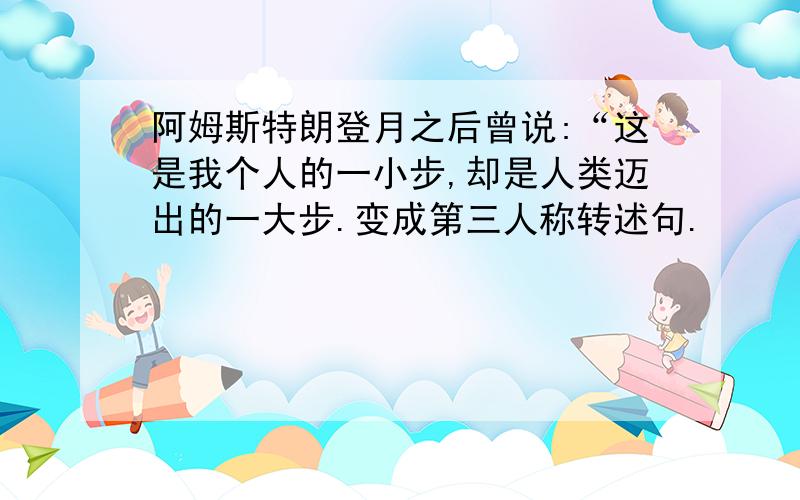 阿姆斯特朗登月之后曾说:“这是我个人的一小步,却是人类迈出的一大步.变成第三人称转述句.