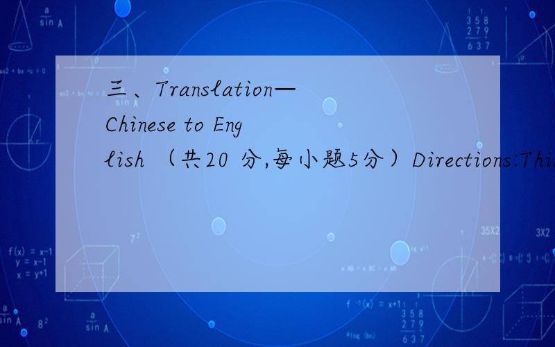 三、Translation—Chinese to English （共20 分,每小题5分）Directions:This part is to test your ability to translate Chinese into English.You should write your translation in the corresponding space on the Answer Sheet.7.(如果你和朋友