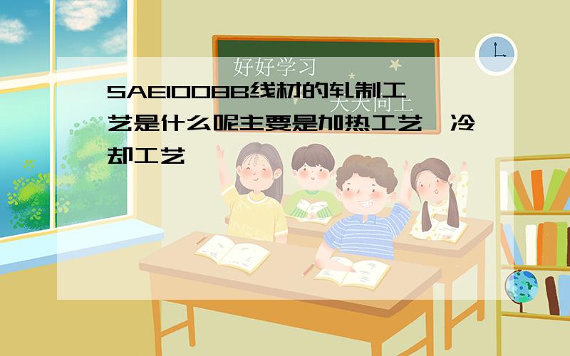 SAE1008B线材的轧制工艺是什么呢主要是加热工艺、冷却工艺