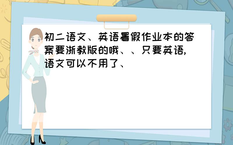 初二语文、英语暑假作业本的答案要浙教版的哦、、只要英语,语文可以不用了、