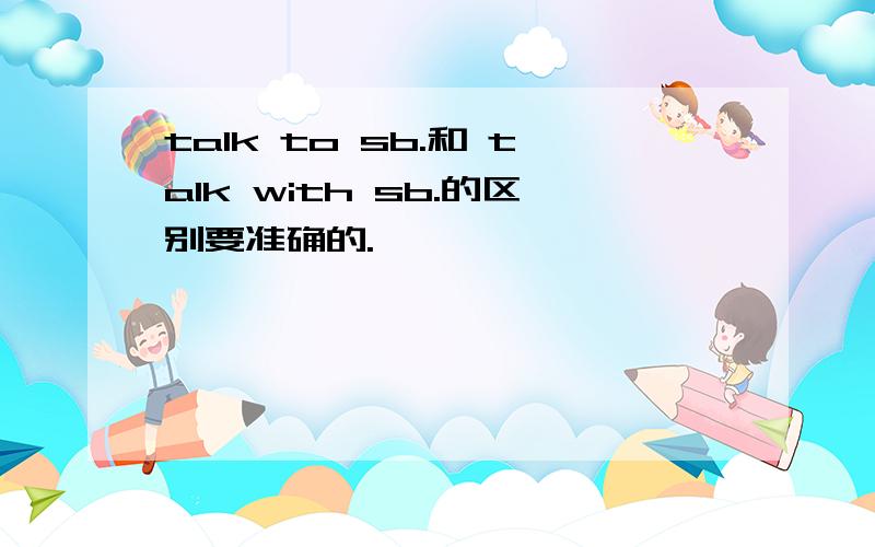 talk to sb.和 talk with sb.的区别要准确的.