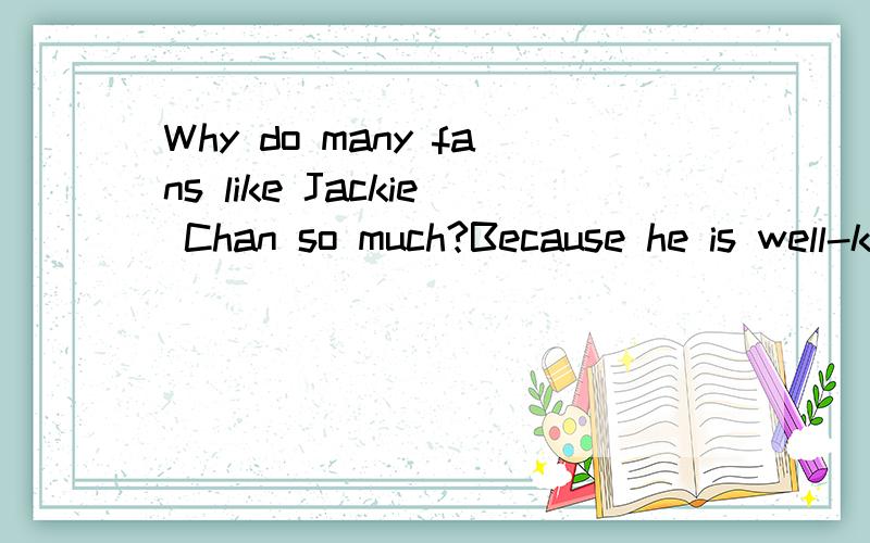 Why do many fans like Jackie Chan so much?Because he is well-known__an actor__hisWhy do many fans like Jackie Chan so much?Because he is well-known_______an actor_____his performance in action films (选填as for）