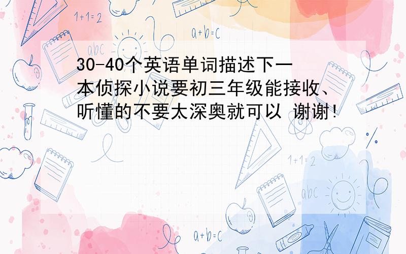 30-40个英语单词描述下一本侦探小说要初三年级能接收、听懂的不要太深奥就可以 谢谢!