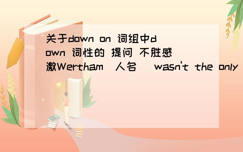 关于down on 词组中down 词性的 提问 不胜感激Wertham[人名] wasn't the only one down on comics.  伟德 不是唯一一个讨厌连环画的人.down on这里是“对…有恶感的,生气,不满”的意思 这点能明白 不过 down