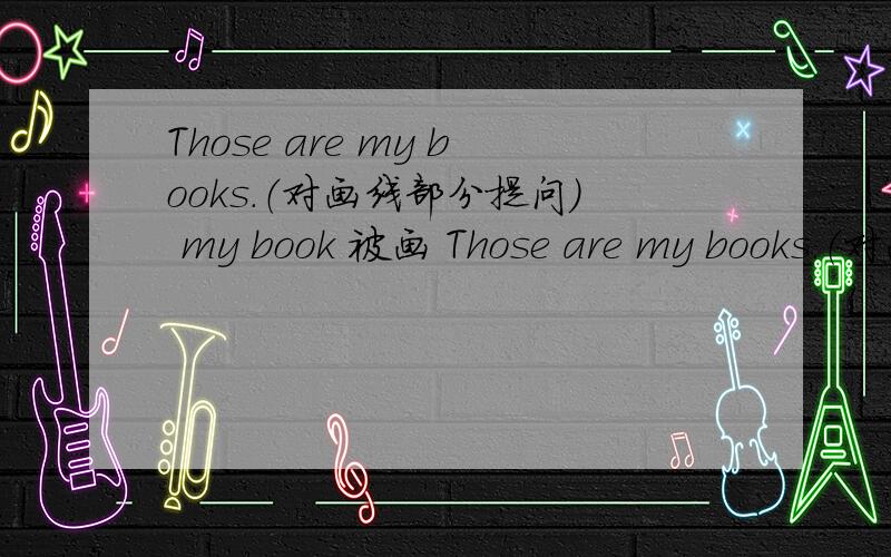 Those are my books.（对画线部分提问） my book 被画 Those are my books.（对画线部分提问） my book 被画 are those?
