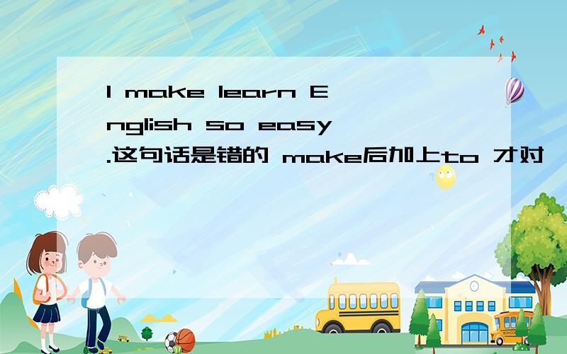 I make learn English so easy.这句话是错的 make后加上to 才对,为什么要加上to