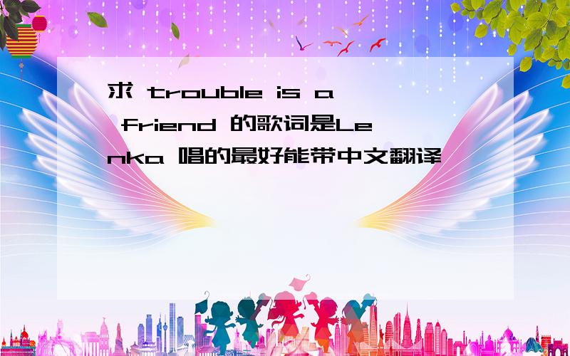 求 trouble is a friend 的歌词是Lenka 唱的最好能带中文翻译