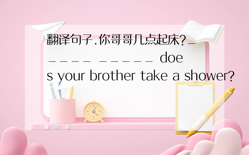 翻译句子.你哥哥几点起床?_____ _____ does your brother take a shower?