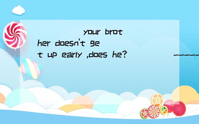 _____your brother doesn't get up early ,does he?_____------- .but he gets up late on weekends.----------这里天什么 怎么翻译?