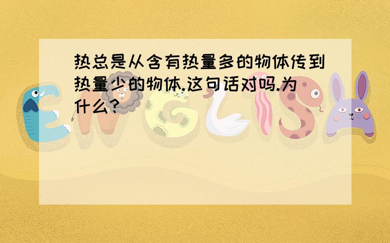 热总是从含有热量多的物体传到热量少的物体.这句话对吗.为什么?