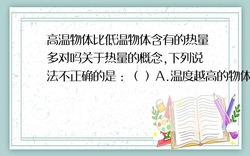 高温物体比低温物体含有的热量多对吗关于热量的概念,下列说法不正确的是：（ ）A.温度越高的物体,放出的热量越多B.随着物体温度降低,它的热量减少C.高温物体比低温物体含有的热量多D.