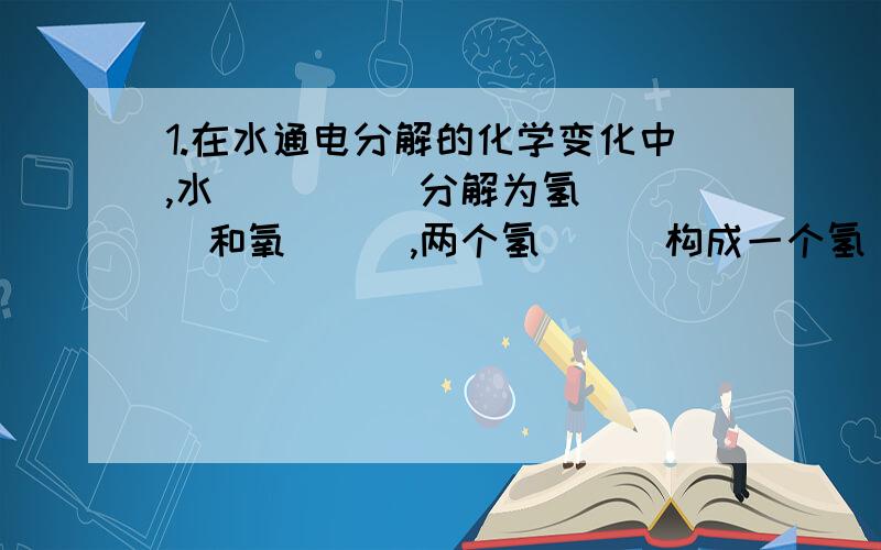 1.在水通电分解的化学变化中,水_____分解为氢____和氧___,两个氢___构成一个氢____,两个一个氢____,两个氧_____构成一个氧___；许多氧___构成氧气.2.在含有多个电子的原子里,电子是____运动的.离核