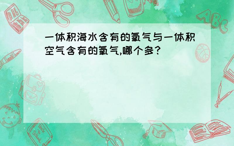 一体积海水含有的氧气与一体积空气含有的氧气,哪个多?