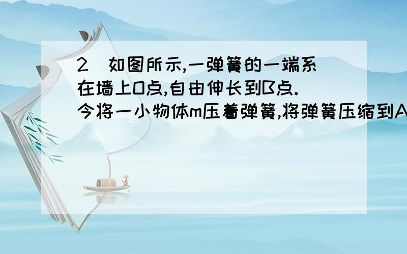 2．如图所示,一弹簧的一端系在墙上O点,自由伸长到B点.今将一小物体m压着弹簧,将弹簧压缩到A点,然后释2．如图所示，一弹簧的一端系在墙上O点，自由伸长到B点。今将一小物体m压着弹簧，