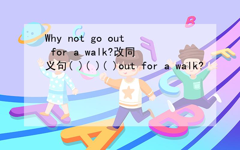 Why not go out for a walk?改同义句( )( )( )out for a walk?