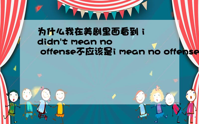 为什么我在美剧里面看到 i didn't mean no offense不应该是i mean no offense才对么