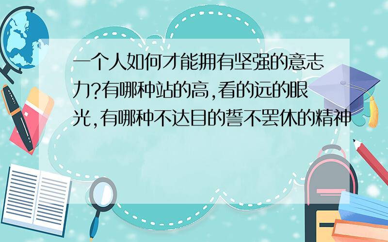 一个人如何才能拥有坚强的意志力?有哪种站的高,看的远的眼光,有哪种不达目的誓不罢休的精神