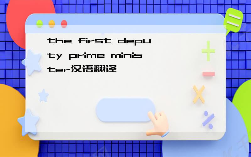 the first deputy prime minister汉语翻译