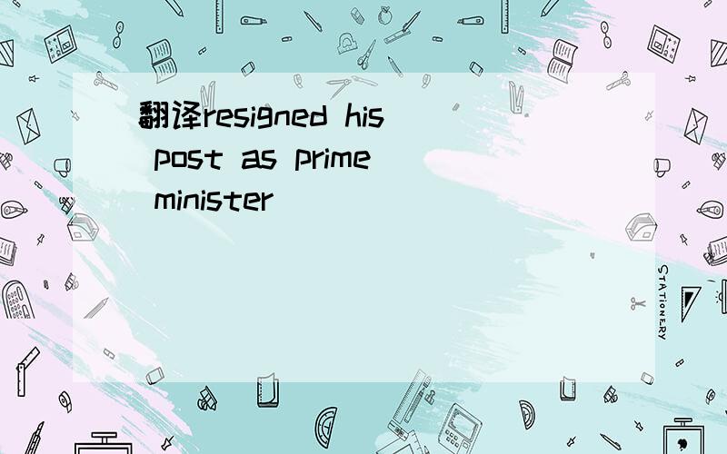 翻译resigned his post as prime minister