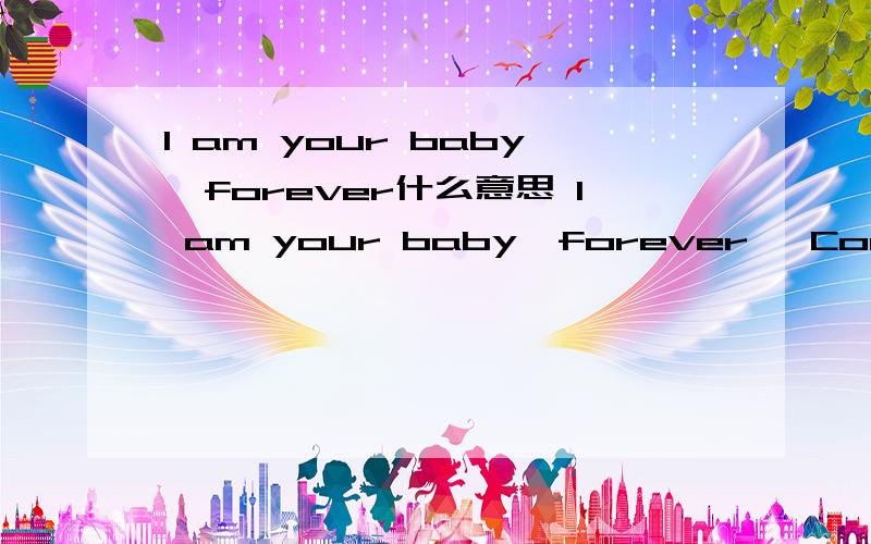 I am your baby,forever什么意思 I am your baby,forever   Concerned about the well-being is a kind of sad ╮  shero这些翻译成中文是什么啊