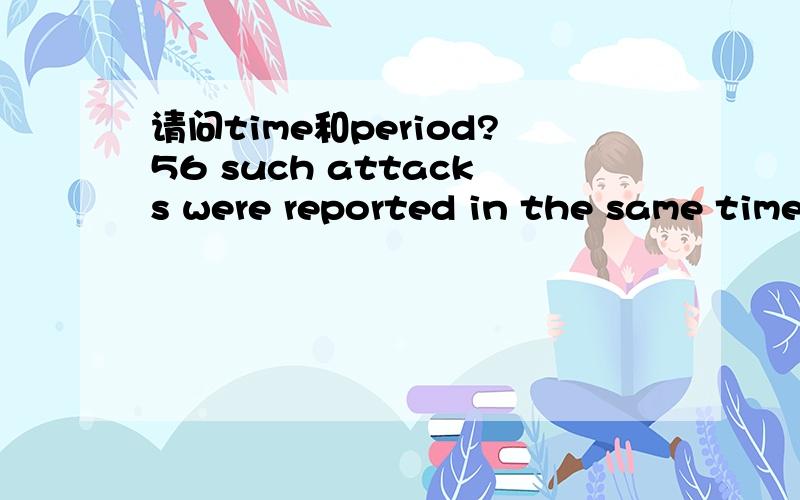 请问time和period?56 such attacks were reported in the same time period the year before.time后面还放个period,用其中一个不就完了,用两个有什么不同的意思吗?