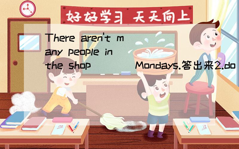 There aren't many people in the shop____Mondays.答出来2.do you like _______basketball 3.Listen!A girl ______in the next room