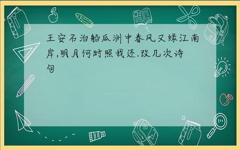 王安石泊船瓜洲中春风又绿江南岸,明月何时照我还.改几次诗句