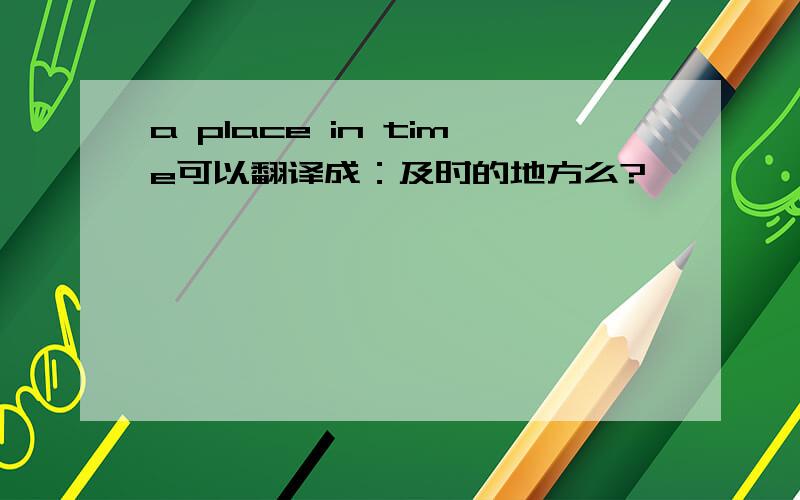 a place in time可以翻译成：及时的地方么?