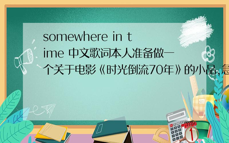 somewhere in time 中文歌词本人准备做一个关于电影《时光倒流70年》的小品,急求主题曲《somewhere in time》的中文歌词,谢谢各位大侠!小生这厢有礼了!