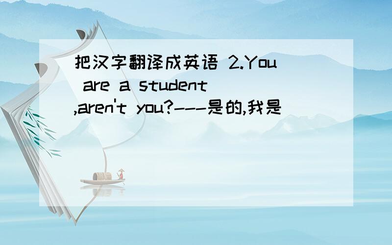 把汉字翻译成英语 2.You are a student,aren't you?---是的,我是