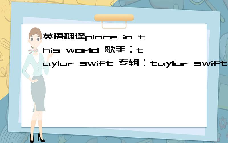 英语翻译place in this world 歌手：taylor swift 专辑：taylor swift I don't know what I wantSo don't ask me cause I'm still trying to figure it outDon't know what's down this roadI'm just walking trying to see through the rain coming downEven