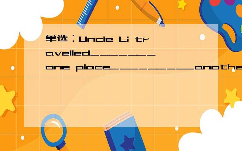 单选：Uncle Li travelled_______one place_________another.A.to;from.B.from;to.C.from;at.D.in;to.