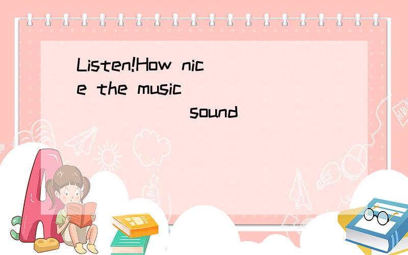 Listen!How nice the music________(sound)