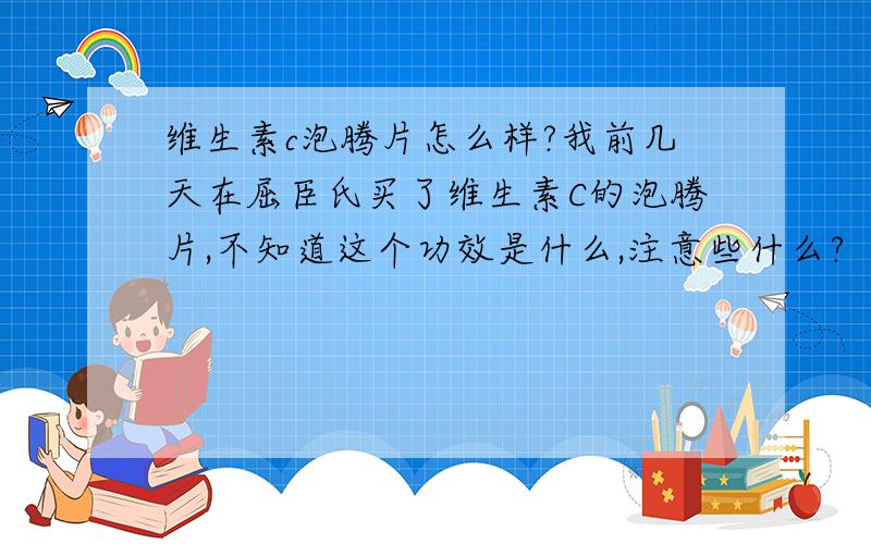 维生素c泡腾片怎么样?我前几天在屈臣氏买了维生素C的泡腾片,不知道这个功效是什么,注意些什么?