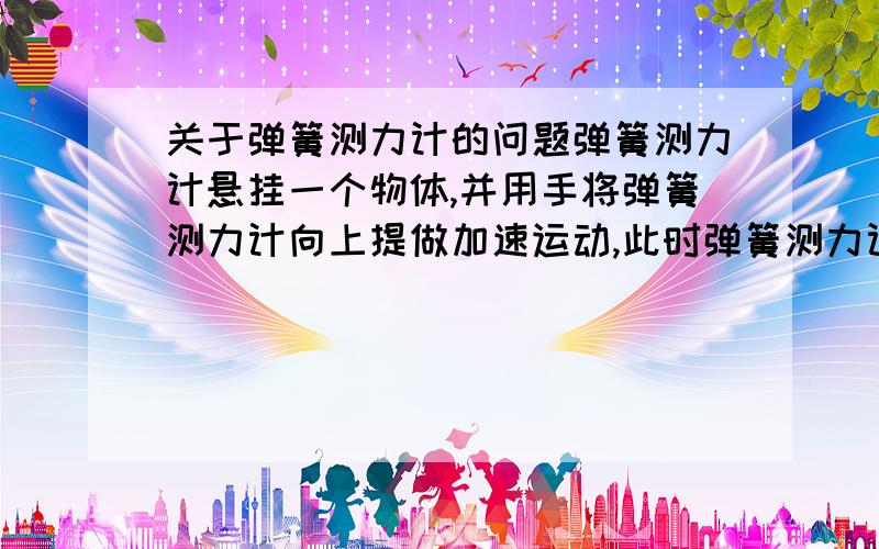 关于弹簧测力计的问题弹簧测力计悬挂一个物体,并用手将弹簧测力计向上提做加速运动,此时弹簧测力计显示4N,那么物体的重大于还是小于4N,为什么?..