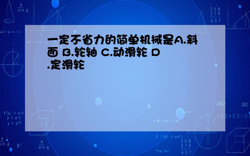 一定不省力的简单机械是A.斜面 B.轮轴 C.动滑轮 D.定滑轮