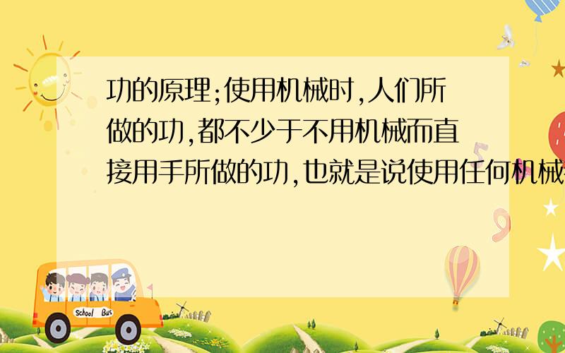 功的原理;使用机械时,人们所做的功,都不少于不用机械而直接用手所做的功,也就是说使用任何机械都不?