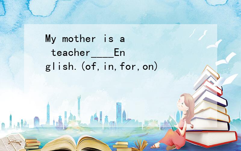 My mother is a teacher____English.(of,in,for,on)