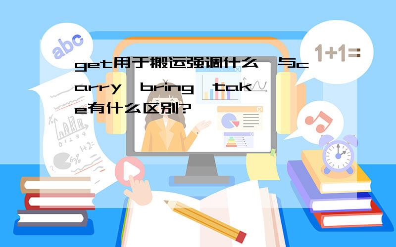 get用于搬运强调什么,与carry、bring、take有什么区别?