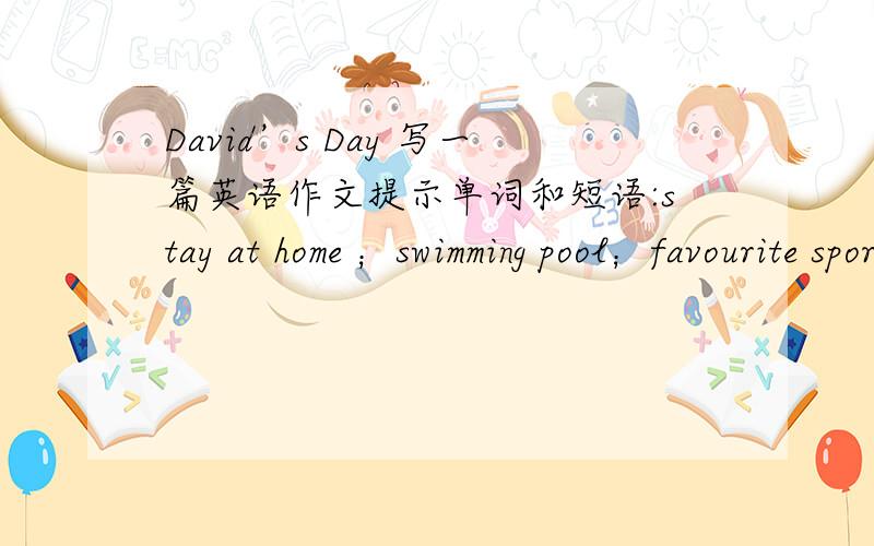 David’s Day 写一篇英语作文提示单词和短语:stay at home ；swimming pool；favourite sport；playground 所有提示词和短语都要用上要求:请用第三人称进行描写,可做适当想象和发挥不少于70个单词