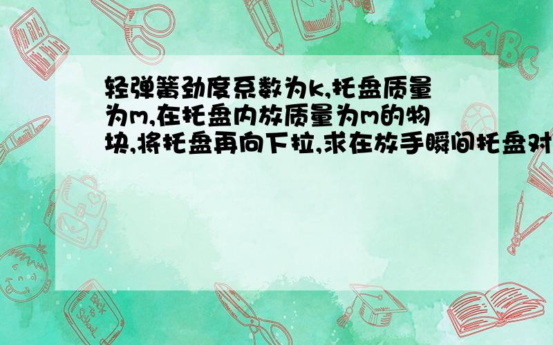 轻弹簧劲度系数为k,托盘质量为m,在托盘内放质量为m的物块,将托盘再向下拉,求在放手瞬间托盘对物块的作轻弹簧劲度系数为k,托盘质量为M,在托盘内放质量为m的物块,托盘系统处于静止状态.