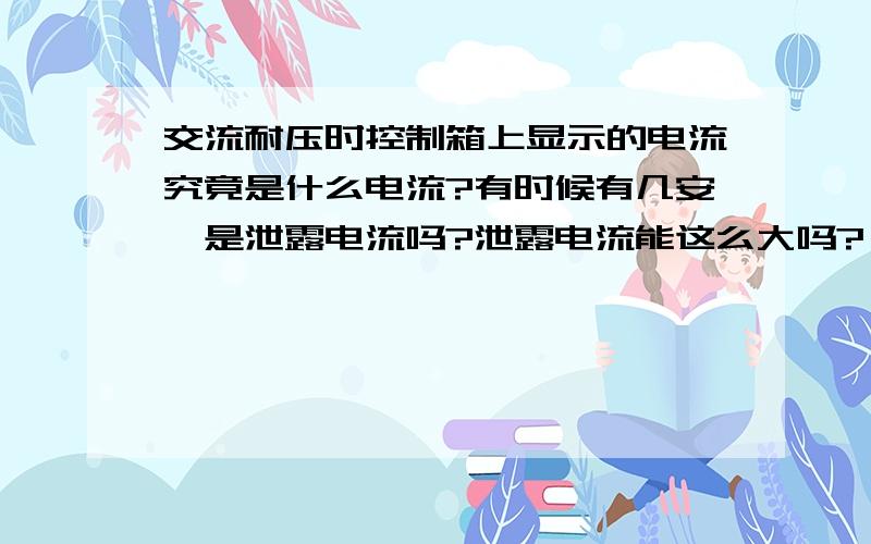 交流耐压时控制箱上显示的电流究竟是什么电流?有时候有几安,是泄露电流吗?泄露电流能这么大吗?