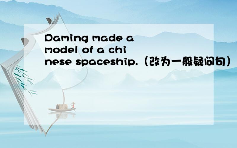 Daming made a model of a chinese spaceship.（改为一般疑问句）