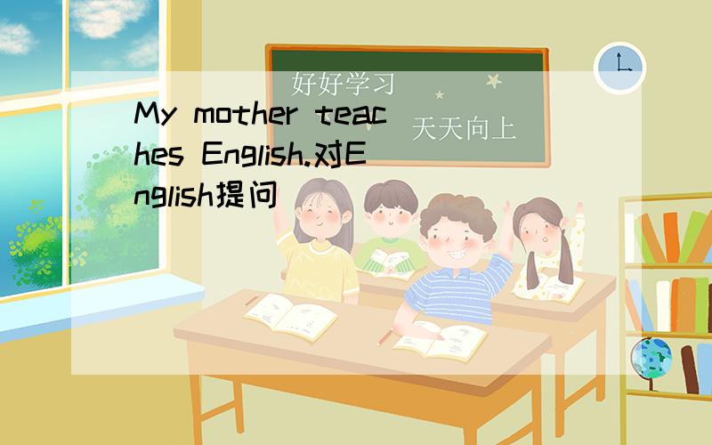 My mother teaches English.对English提问