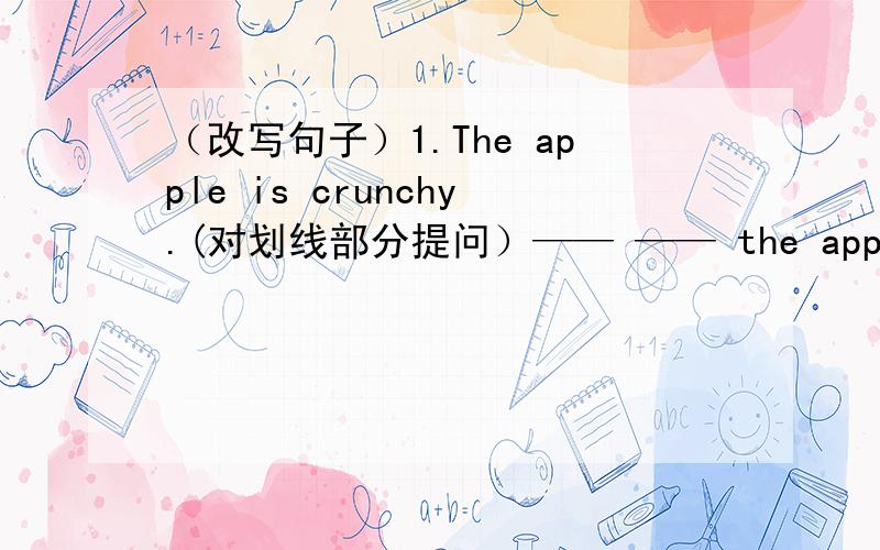 （改写句子）1.The apple is crunchy.(对划线部分提问）—— —— the apple——?